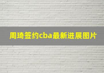 周琦签约cba最新进展图片