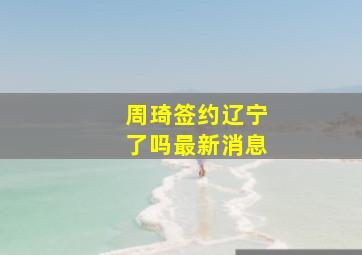 周琦签约辽宁了吗最新消息