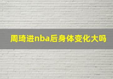 周琦进nba后身体变化大吗