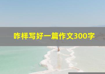 咋样写好一篇作文300字