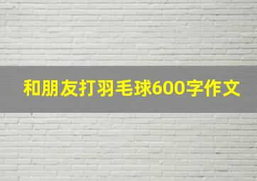 和朋友打羽毛球600字作文