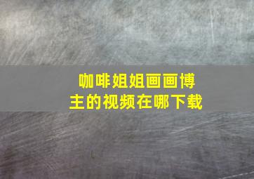 咖啡姐姐画画博主的视频在哪下载