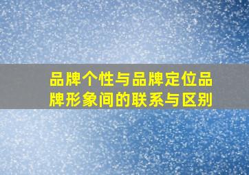 品牌个性与品牌定位品牌形象间的联系与区别