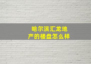 哈尔滨汇龙地产的楼盘怎么样