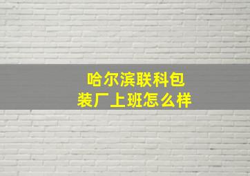 哈尔滨联科包装厂上班怎么样