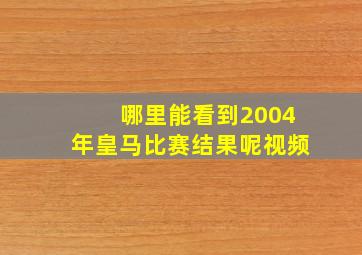 哪里能看到2004年皇马比赛结果呢视频