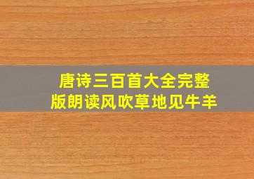 唐诗三百首大全完整版朗读风吹草地见牛羊