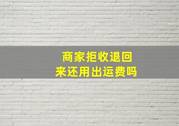 商家拒收退回来还用出运费吗