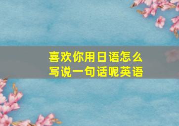 喜欢你用日语怎么写说一句话呢英语