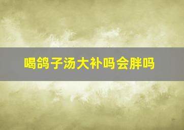 喝鸽子汤大补吗会胖吗