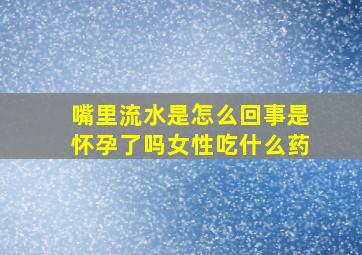 嘴里流水是怎么回事是怀孕了吗女性吃什么药