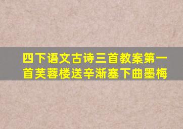 四下语文古诗三首教案第一首芙蓉楼送辛渐塞下曲墨梅