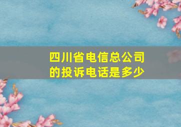 四川省电信总公司的投诉电话是多少