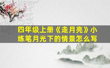 四年级上册《走月亮》小练笔月光下的情景怎么写