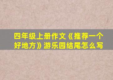 四年级上册作文《推荐一个好地方》游乐园结尾怎么写