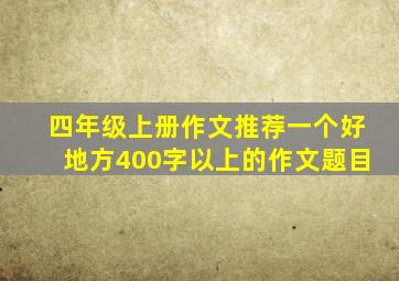 四年级上册作文推荐一个好地方400字以上的作文题目