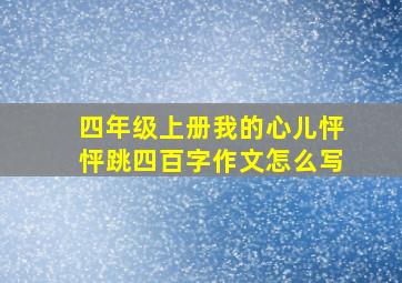 四年级上册我的心儿怦怦跳四百字作文怎么写