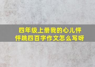 四年级上册我的心儿怦怦跳四百字作文怎么写呀