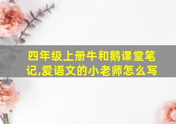 四年级上册牛和鹅课堂笔记,爱语文的小老师怎么写