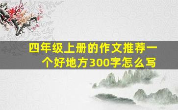 四年级上册的作文推荐一个好地方300字怎么写