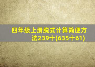 四年级上册脱式计算简便方法239十(635十61)