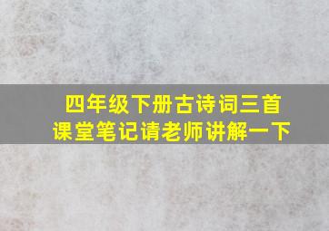 四年级下册古诗词三首课堂笔记请老师讲解一下