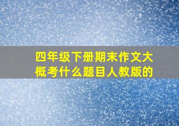 四年级下册期末作文大概考什么题目人教版的