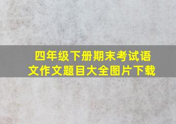 四年级下册期末考试语文作文题目大全图片下载