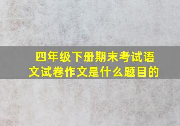 四年级下册期末考试语文试卷作文是什么题目的