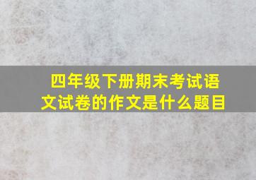 四年级下册期末考试语文试卷的作文是什么题目