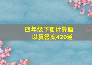 四年级下册计算题以及答案420道