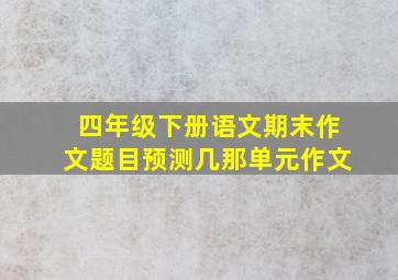 四年级下册语文期末作文题目预测几那单元作文