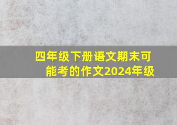 四年级下册语文期末可能考的作文2024年级