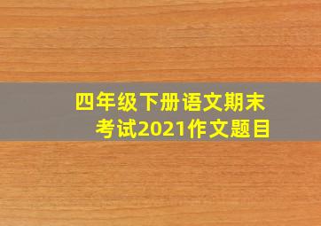 四年级下册语文期末考试2021作文题目