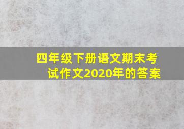 四年级下册语文期末考试作文2020年的答案