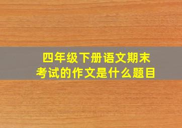 四年级下册语文期末考试的作文是什么题目