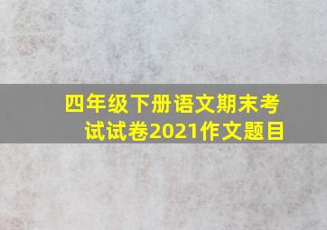 四年级下册语文期末考试试卷2021作文题目