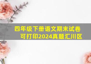 四年级下册语文期末试卷可打印2024真题汇川区