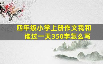 四年级小学上册作文我和谁过一天350字怎么写