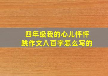 四年级我的心儿怦怦跳作文八百字怎么写的