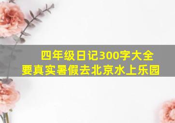 四年级日记300字大全要真实暑假去北京水上乐园