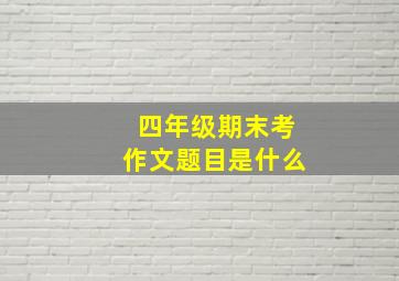 四年级期末考作文题目是什么