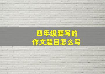 四年级要写的作文题目怎么写