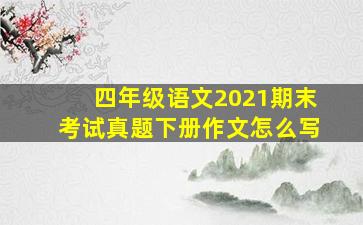 四年级语文2021期末考试真题下册作文怎么写