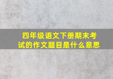 四年级语文下册期末考试的作文题目是什么意思