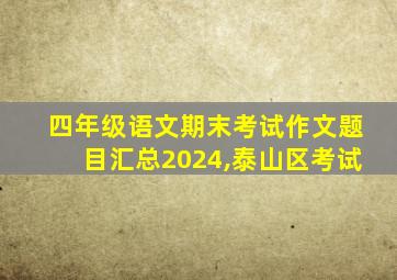 四年级语文期末考试作文题目汇总2024,泰山区考试