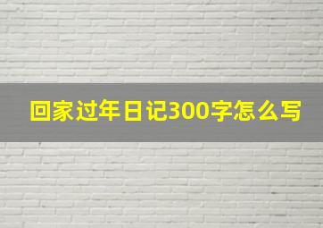 回家过年日记300字怎么写