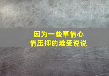 因为一些事情心情压抑的难受说说