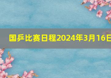 国乒比赛日程2024年3月16日