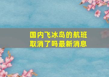 国内飞冰岛的航班取消了吗最新消息